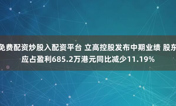免费配资炒股入配资平台 立高控股发布中期业绩 股东应占盈利685.2万港元同比减少11.19%
