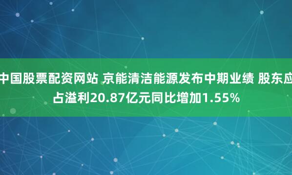 中国股票配资网站 京能清洁能源发布中期业绩 股东应占溢利20.87亿元同比增加1.55%