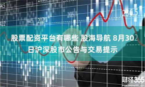 股票配资平台有哪些 股海导航 8月30日沪深股市公告与交易提示