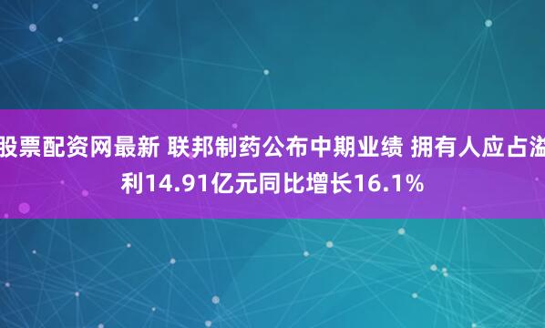 股票配资网最新 联邦制药公布中期业绩 拥有人应占溢利14.91亿元同比增长16.1%