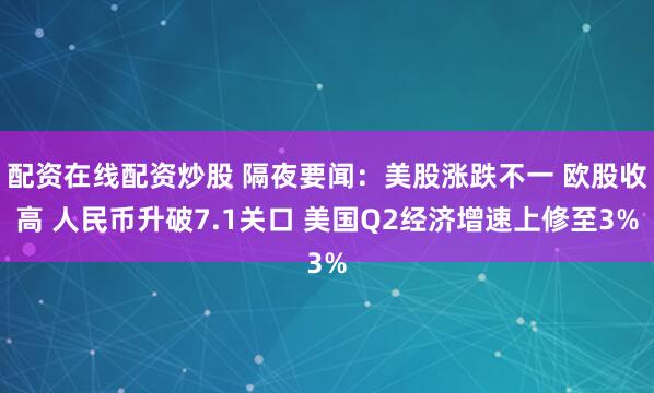 配资在线配资炒股 隔夜要闻：美股涨跌不一 欧股收高 人民币升破7.1关口 美国Q2经济增速上修至3%