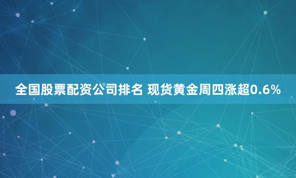 全国股票配资公司排名 现货黄金周四涨超0.6%