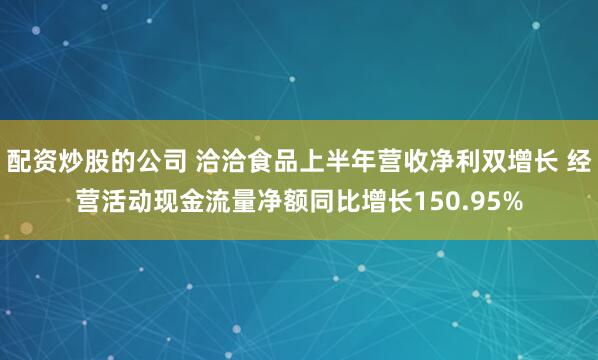 配资炒股的公司 洽洽食品上半年营收净利双增长 经营活动现金流量净额同比增长150.95%
