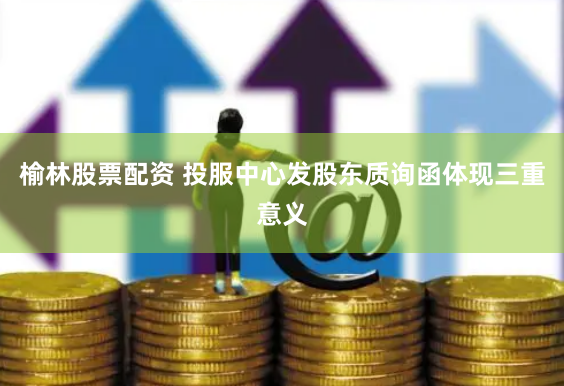 榆林股票配资 投服中心发股东质询函体现三重意义