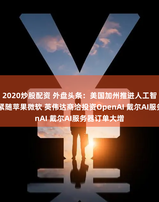 2020炒股配资 外盘头条：美国加州推进人工智能安全法案 紧随苹果微软 英伟达商洽投资OpenAI 戴尔AI服务器订单大增