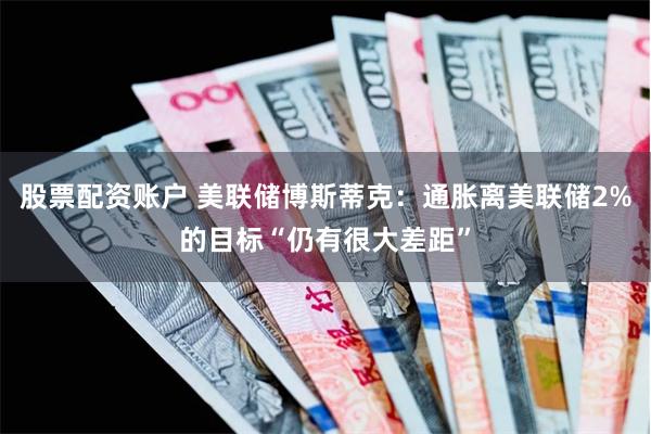 股票配资账户 美联储博斯蒂克：通胀离美联储2%的目标“仍有很大差距”