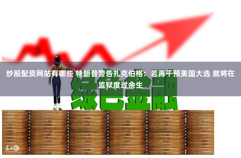炒股配资网站有哪些 特朗普警告扎克伯格：若再干预美国大选 就将在监狱度过余生