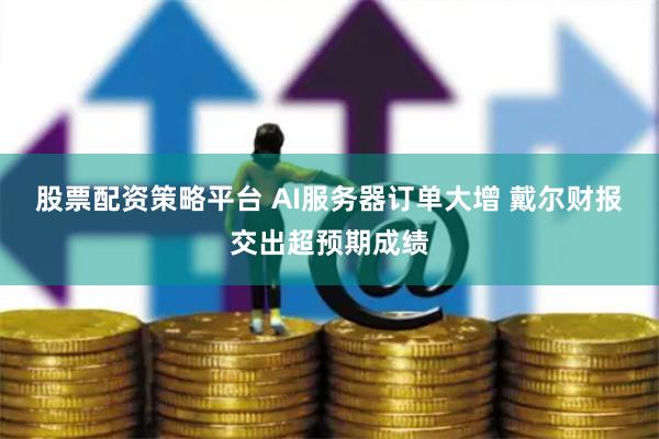 股票配资策略平台 AI服务器订单大增 戴尔财报交出超预期成绩