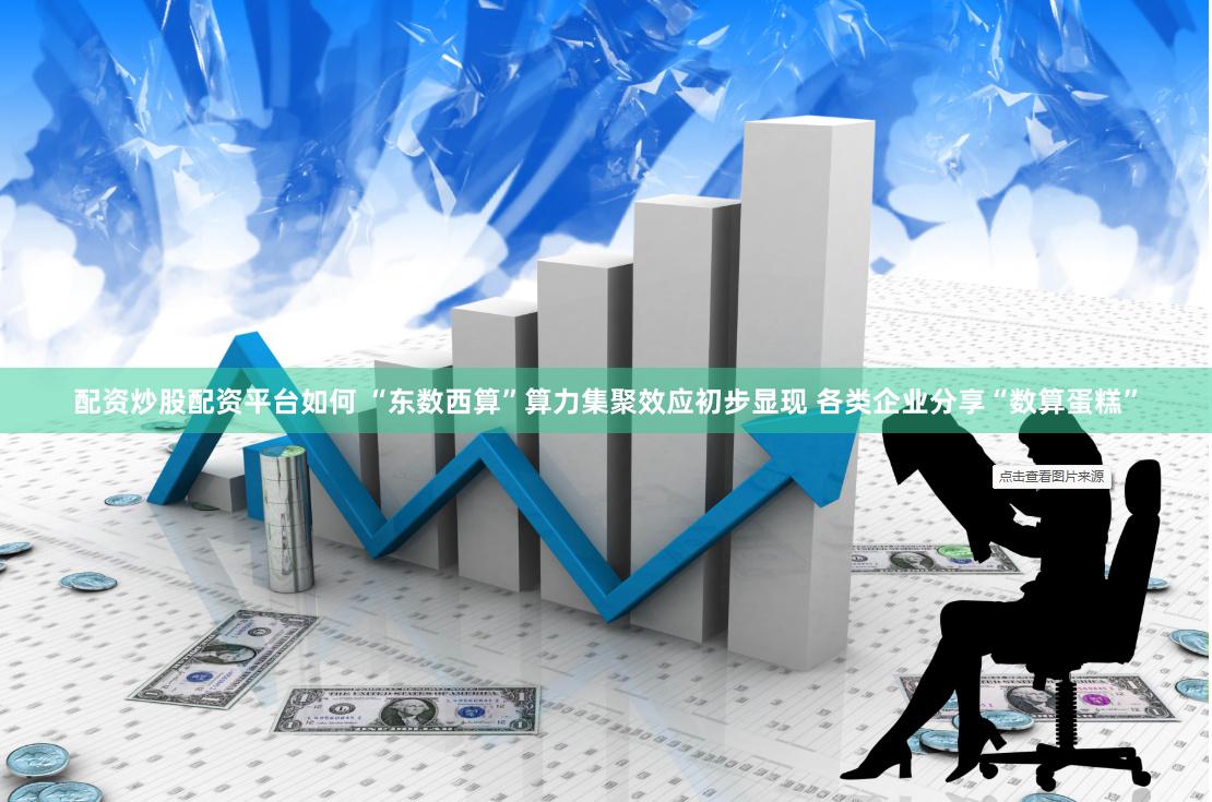 配资炒股配资平台如何 “东数西算”算力集聚效应初步显现 各类企业分享“数算蛋糕”
