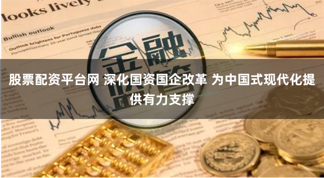 股票配资平台网 深化国资国企改革 为中国式现代化提供有力支撑