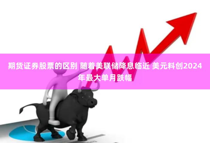 期货证券股票的区别 随着美联储降息临近 美元料创2024年最大单月跌幅