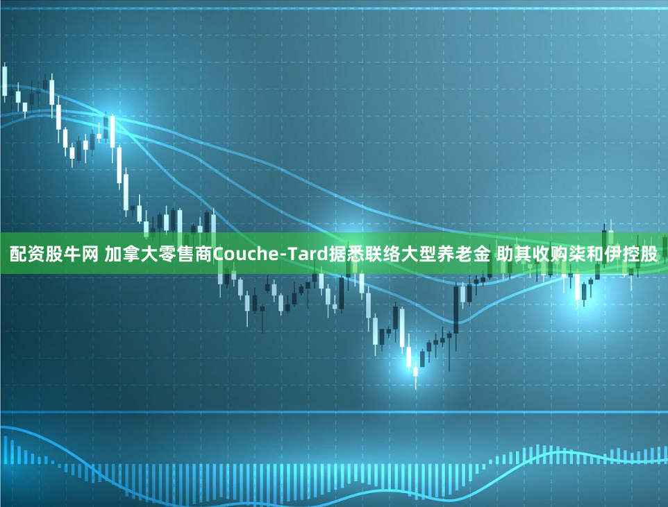 配资股牛网 加拿大零售商Couche-Tard据悉联络大型养老金 助其收购柒和伊控股