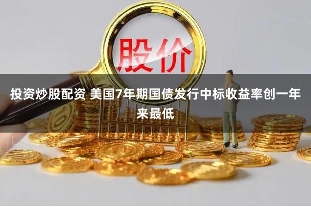投资炒股配资 美国7年期国债发行中标收益率创一年来最低