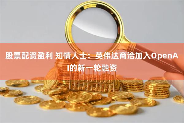 股票配资盈利 知情人士：英伟达商洽加入OpenAI的新一轮融资