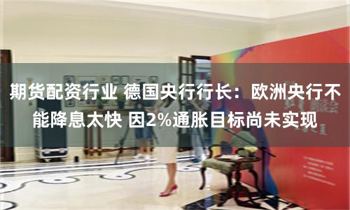期货配资行业 德国央行行长：欧洲央行不能降息太快 因2%通胀目标尚未实现