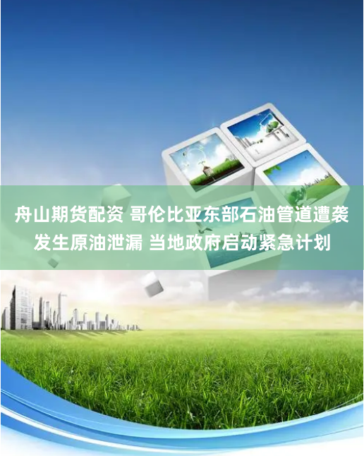 舟山期货配资 哥伦比亚东部石油管道遭袭发生原油泄漏 当地政府启动紧急计划