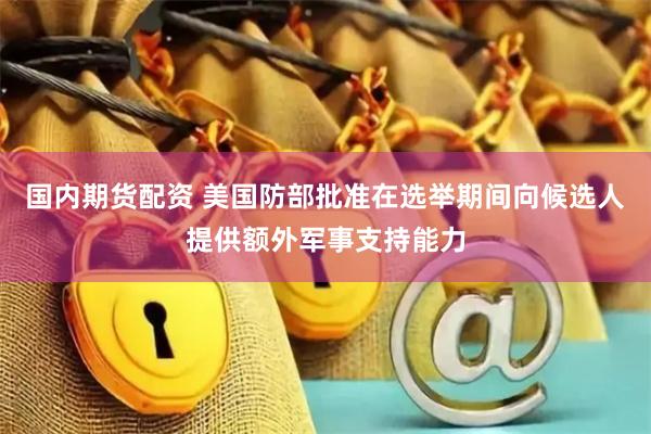 国内期货配资 美国防部批准在选举期间向候选人提供额外军事支持能力