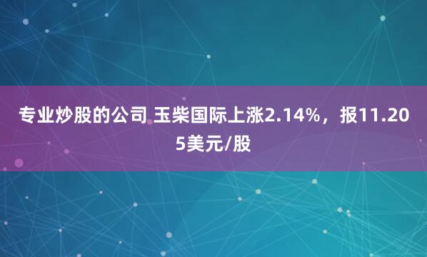 专业炒股的公司 玉柴国际上涨2.14%，报11.205美元/股
