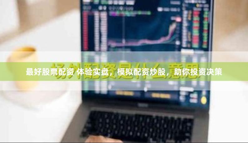 最好股票配资 体验实盘，模拟配资炒股，助你投资决策