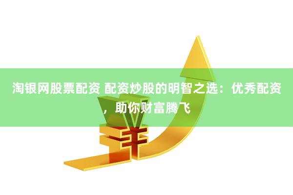 淘银网股票配资 配资炒股的明智之选：优秀配资，助你财富腾飞