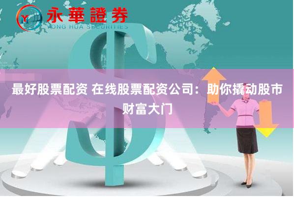 最好股票配资 在线股票配资公司：助你撬动股市财富大门