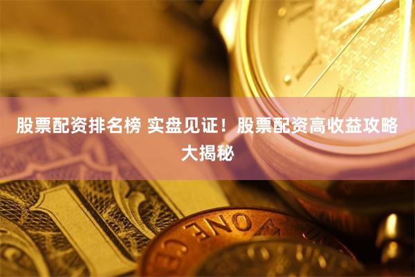 股票配资排名榜 实盘见证！股票配资高收益攻略大揭秘