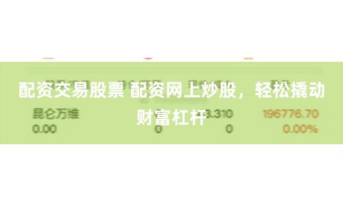 配资交易股票 配资网上炒股，轻松撬动财富杠杆