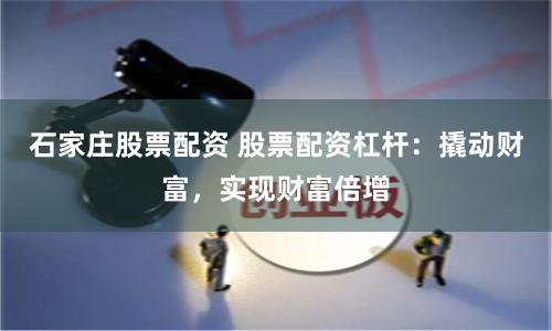 石家庄股票配资 股票配资杠杆：撬动财富，实现财富倍增