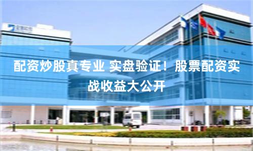配资炒股真专业 实盘验证！股票配资实战收益大公开
