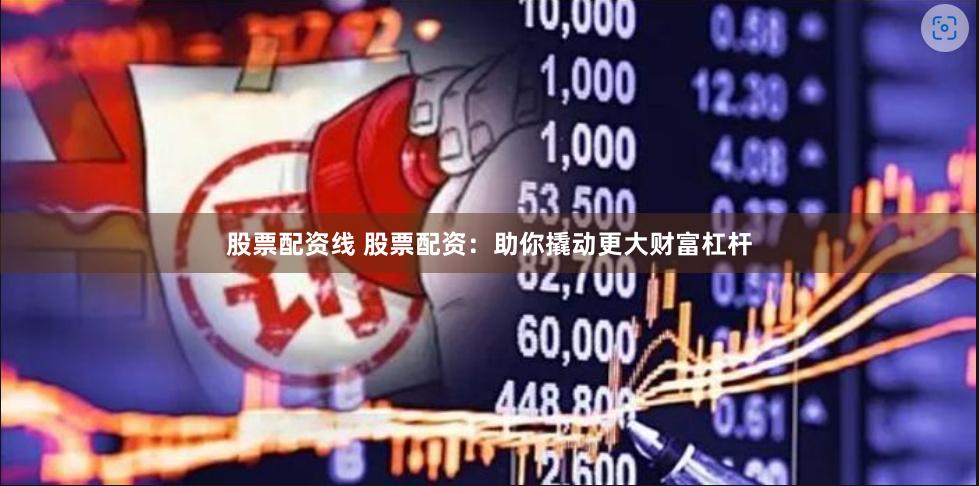 股票配资线 股票配资：助你撬动更大财富杠杆