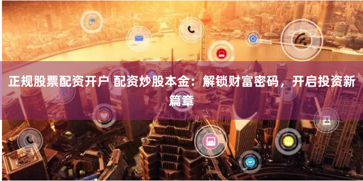 正规股票配资开户 配资炒股本金：解锁财富密码，开启投资新篇章