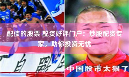 配债的股票 配资好评门户：炒股配资专家，助你投资无忧