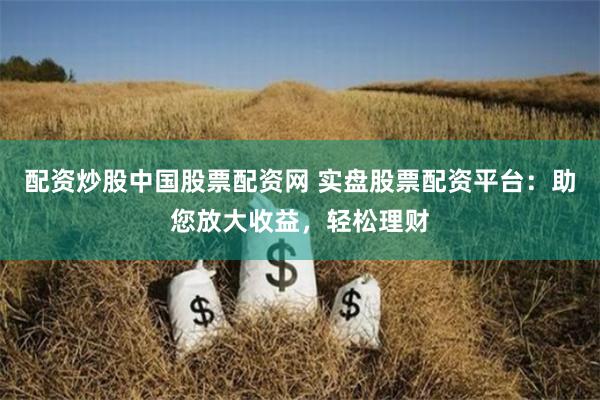 配资炒股中国股票配资网 实盘股票配资平台：助您放大收益，轻松理财