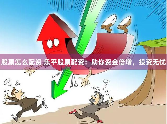 股票怎么配资 乐平股票配资：助你资金倍增，投资无忧