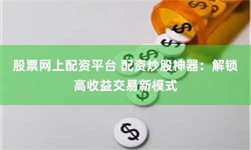 股票网上配资平台 配资炒股神器：解锁高收益交易新模式