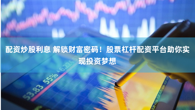 配资炒股利息 解锁财富密码！股票杠杆配资平台助你实现投资梦想