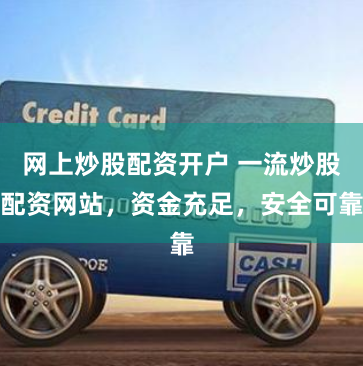 网上炒股配资开户 一流炒股配资网站，资金充足，安全可靠