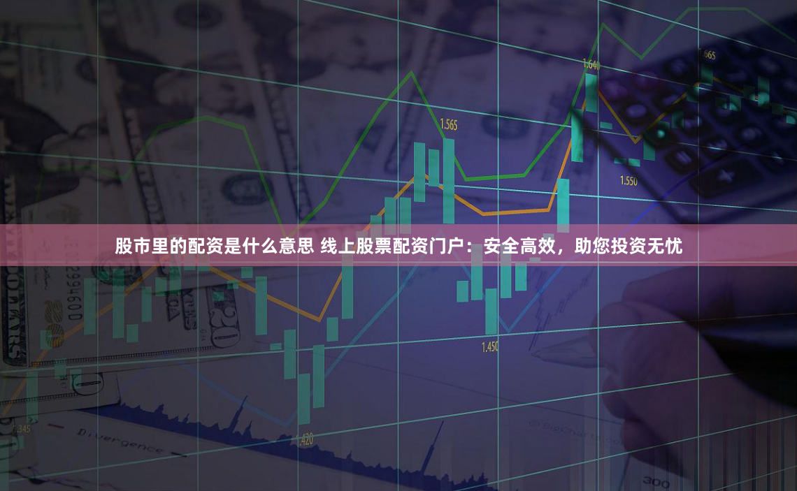 股市里的配资是什么意思 线上股票配资门户：安全高效，助您投资无忧