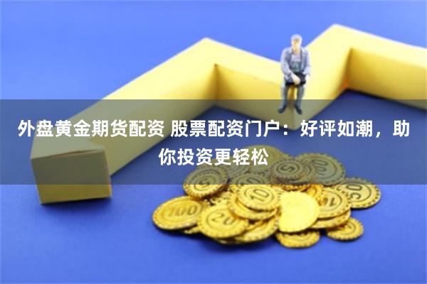外盘黄金期货配资 股票配资门户：好评如潮，助你投资更轻松