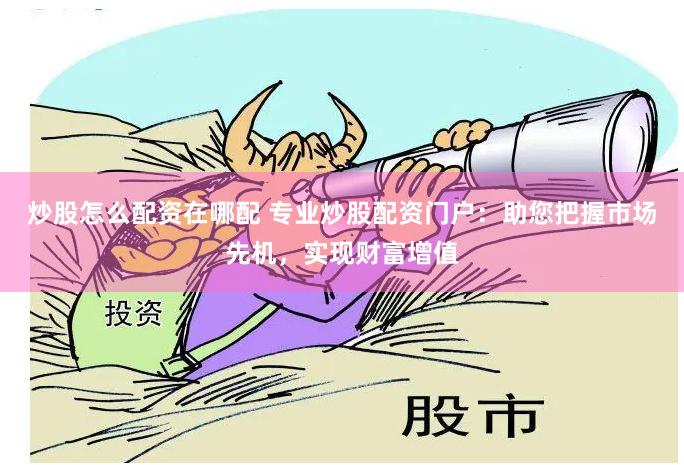 炒股怎么配资在哪配 专业炒股配资门户：助您把握市场先机，实现财富增值