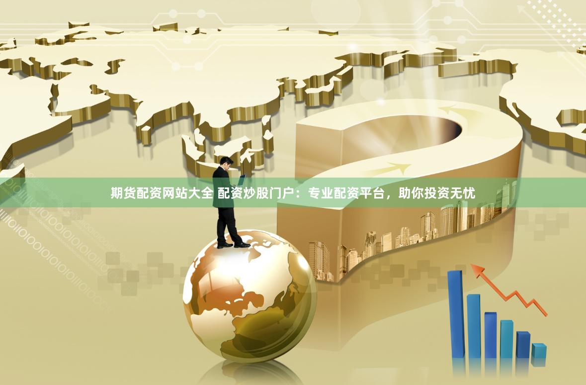 期货配资网站大全 配资炒股门户：专业配资平台，助你投资无忧