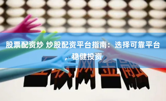 股票配资炒 炒股配资平台指南：选择可靠平台，稳健投资