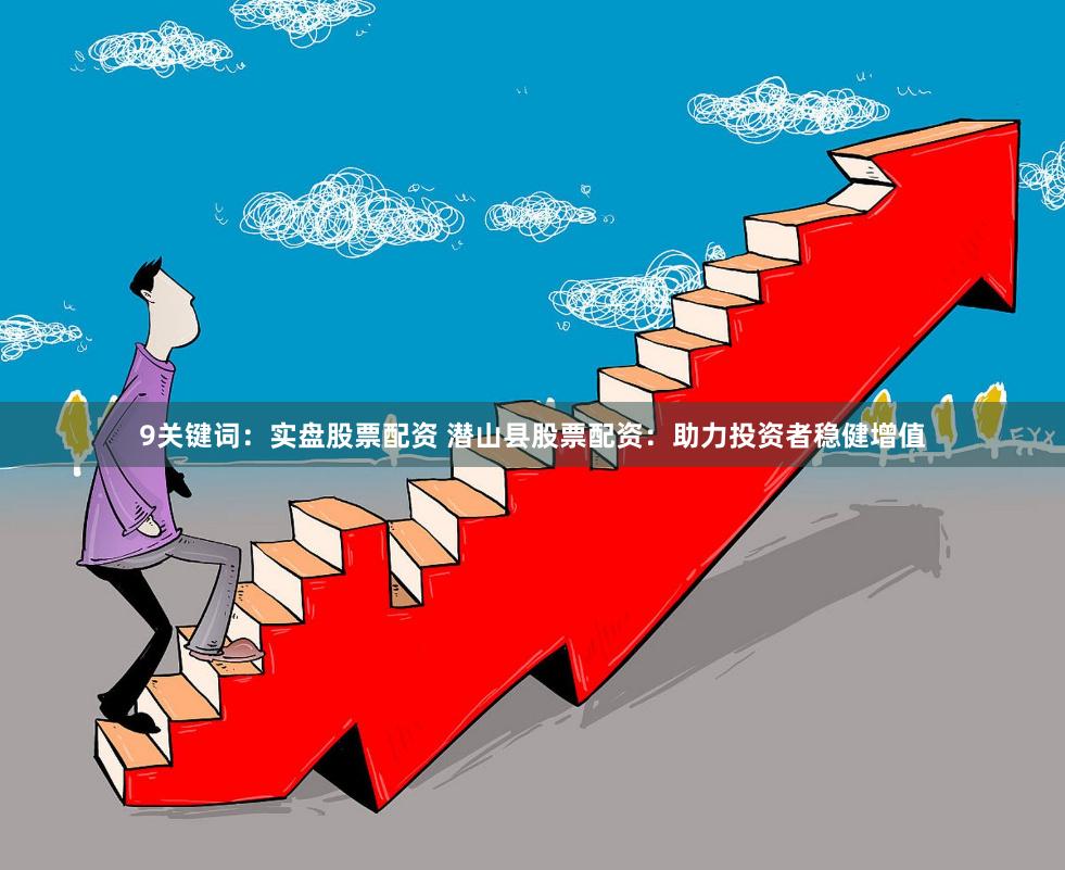 9关键词：实盘股票配资 潜山县股票配资：助力投资者稳健增值