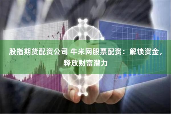 股指期货配资公司 牛米网股票配资：解锁资金，释放财富潜力
