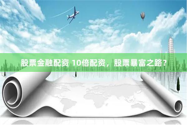 股票金融配资 10倍配资，股票暴富之路？