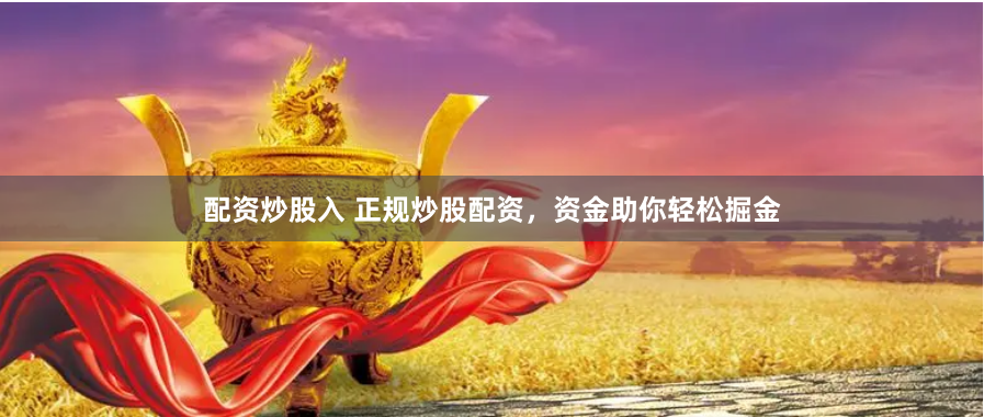 配资炒股入 正规炒股配资，资金助你轻松掘金