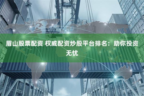眉山股票配资 权威配资炒股平台排名：助你投资无忧