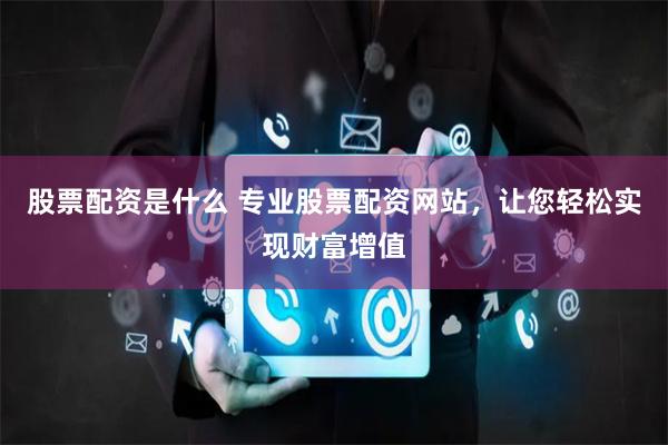 股票配资是什么 专业股票配资网站，让您轻松实现财富增值