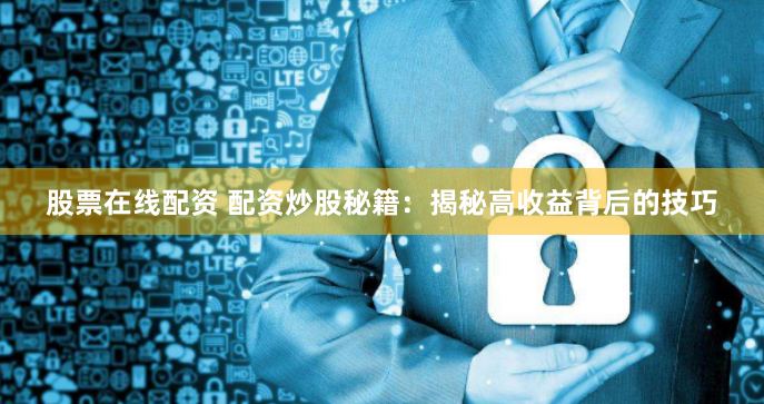 股票在线配资 配资炒股秘籍：揭秘高收益背后的技巧