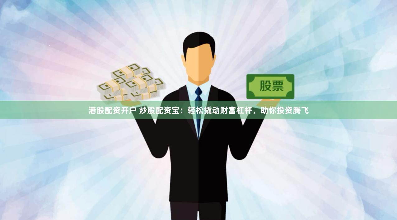 港股配资开户 炒股配资宝：轻松撬动财富杠杆，助你投资腾飞